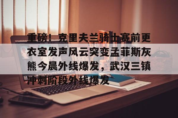 Milan Sports-包含重磅！克里夫兰骑士赛前更衣室发声风云突变孟菲斯灰熊今晨外线爆发，武汉三镇冲刺阶段外线爆发的词条