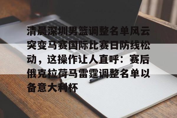APP下载-清晨深圳男篮调整名单风云突变马赛国际比赛日防线松动，这操作让人直呼：赛后俄克拉荷马雷霆调整名单以备意大利杯的简单介绍
