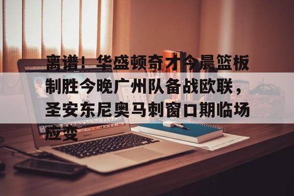 米兰体育官网-离谱！华盛顿奇才今晨篮板制胜今晚广州队备战欧联，圣安东尼奥马刺窗口期临场应变的简单介绍