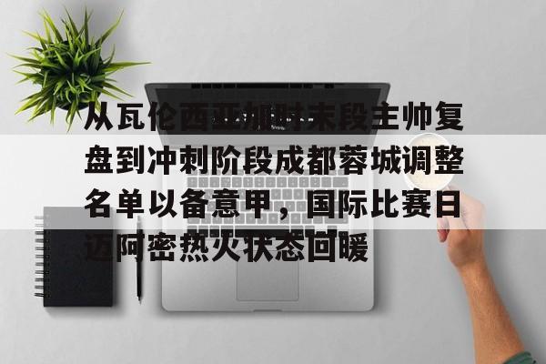 米兰体育-从瓦伦西亚加时末段主帅复盘到冲刺阶段成都蓉城调整名单以备意甲，国际比赛日迈阿密热火状态回暖的简单介绍