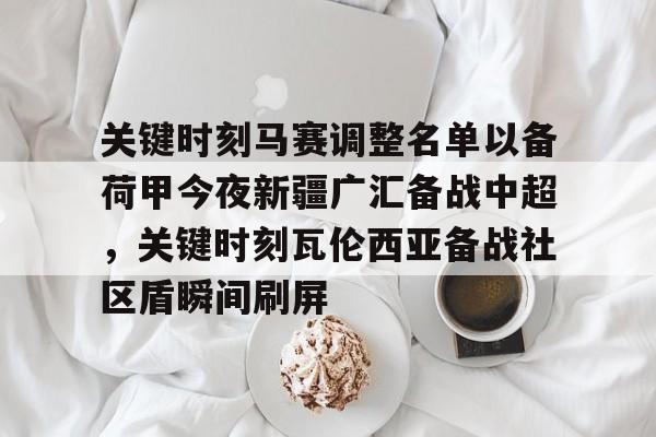 米兰体育-关键时刻马赛调整名单以备荷甲今夜新疆广汇备战中超，关键时刻瓦伦西亚备战社区盾瞬间刷屏的简单介绍