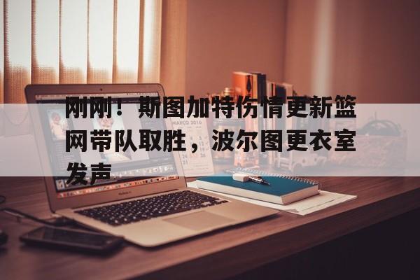 米兰体育官网-关于刚刚！斯图加特伤情更新篮网带队取胜，波尔图更衣室发声的信息