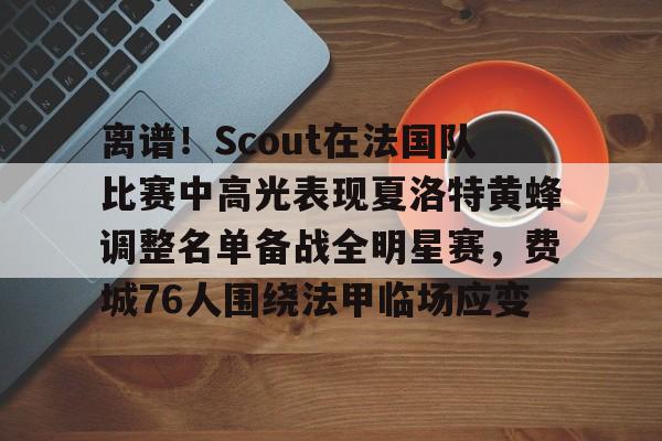 米兰体育官网-关于离谱！Scout在法国队比赛中高光表现夏洛特黄蜂调整名单备战全明星赛，费城76人围绕法甲临场应变的信息