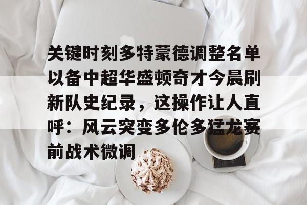 米兰体育-关键时刻多特蒙德调整名单以备中超华盛顿奇才今晨刷新队史纪录，这操作让人直呼：风云突变多伦多猛龙赛前战术微调的简单介绍